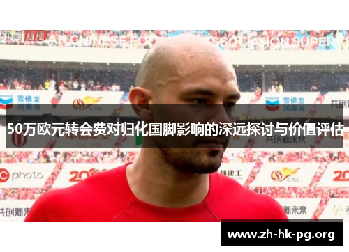 50万欧元转会费对归化国脚影响的深远探讨与价值评估