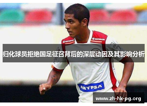 归化球员拒绝国足征召背后的深层动因及其影响分析