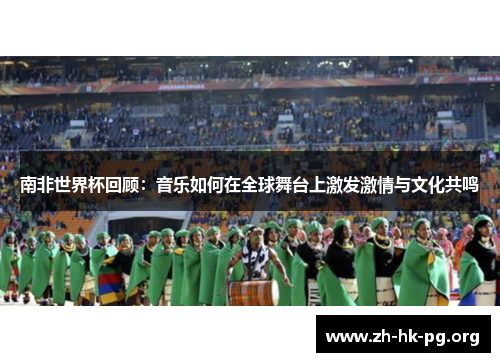 南非世界杯回顾：音乐如何在全球舞台上激发激情与文化共鸣
